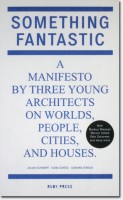 Something Fantastic. A Manifesto by Three Young Architects on Worlds, People, Cities, And Houses.